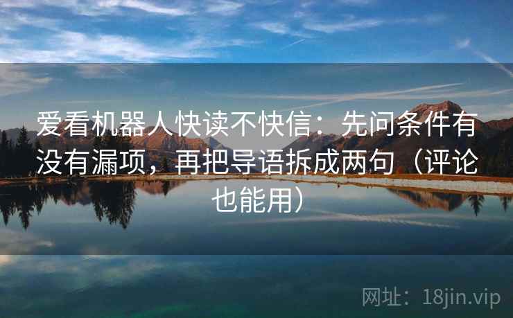 爱看机器人快读不快信：先问条件有没有漏项，再把导语拆成两句（评论也能用）