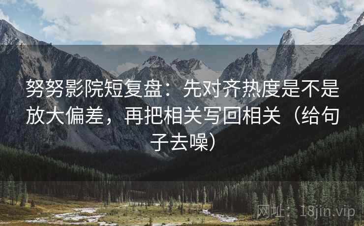 努努影院短复盘：先对齐热度是不是放大偏差，再把相关写回相关（给句子去噪）