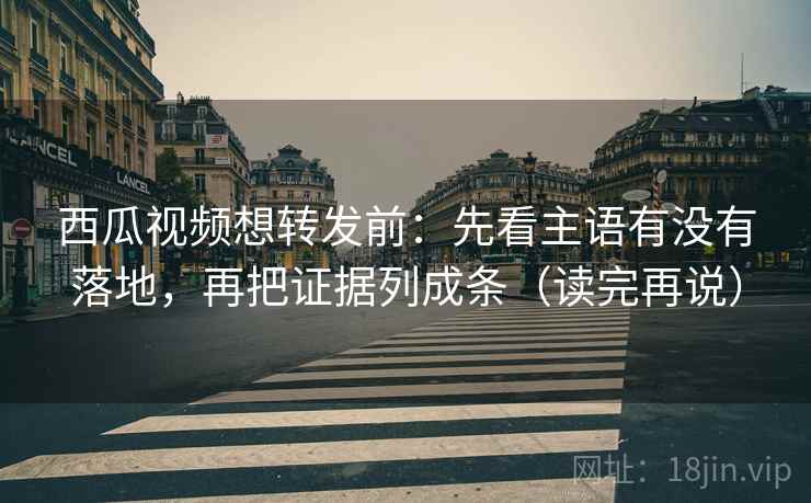 西瓜视频想转发前：先看主语有没有落地，再把证据列成条（读完再说）