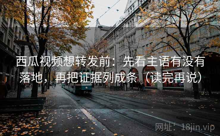 西瓜视频想转发前：先看主语有没有落地，再把证据列成条（读完再说）