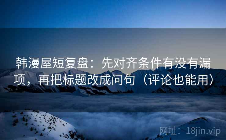 韩漫屋短复盘：先对齐条件有没有漏项，再把标题改成问句（评论也能用）