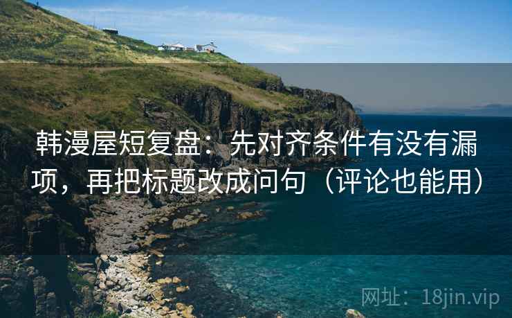 韩漫屋短复盘：先对齐条件有没有漏项，再把标题改成问句（评论也能用）
