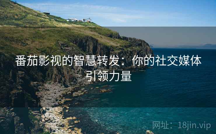 番茄影视的智慧转发:你的社交媒体引领力量 番茄影视的智慧转发:你的社交媒体引领力量