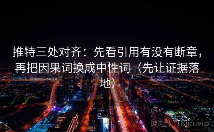 推特三处对齐：先看引用有没有断章，再把因果词换成中性词（先让证据落地）