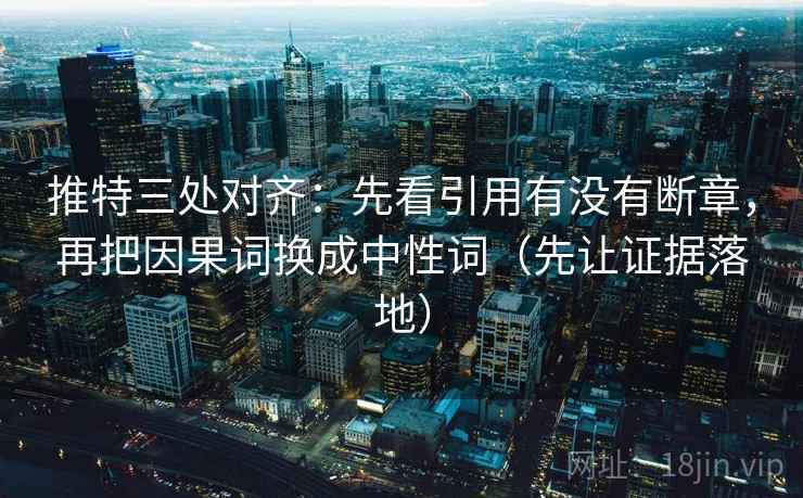 推特三处对齐：先看引用有没有断章，再把因果词换成中性词（先让证据落地）