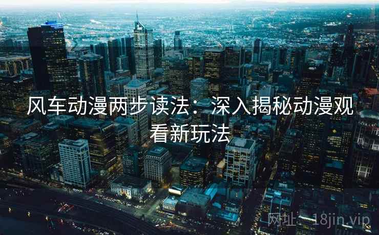 风车动漫两步读法：深入揭秘动漫观看新玩法