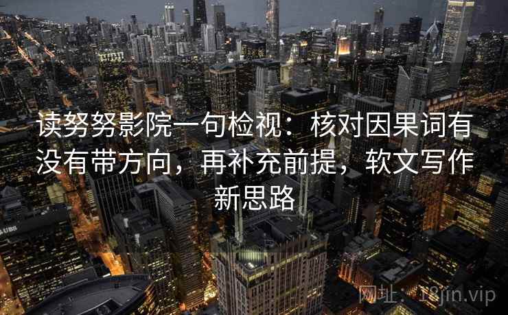 读努努影院一句检视：核对因果词有没有带方向，再补充前提，软文写作新思路