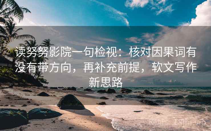读努努影院一句检视：核对因果词有没有带方向，再补充前提，软文写作新思路