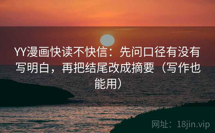 YY漫画快读不快信:先问口径有没有写明白,再把结尾改成摘要(写作也能用) YY漫画快读不快信:先问口径有没有写明白,再把结尾改成摘要(写作也能用)