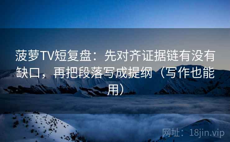 菠萝TV短复盘：先对齐证据链有没有缺口，再把段落写成提纲（写作也能用）