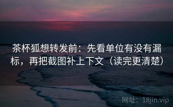 茶杯狐想转发前:先看单位有没有漏标,再把截图补上下文(读完更清楚) 茶杯狐想转发前:先看单位有没有漏标,再把截图补上下文(读完更清楚)