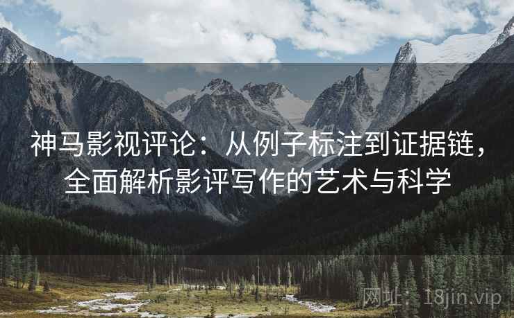 神马影视评论：从例子标注到证据链，全面解析影评写作的艺术与科学