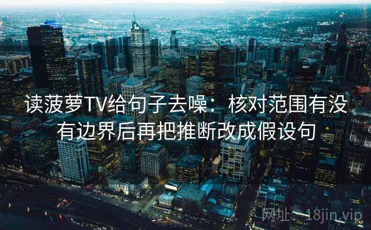 读菠萝TV给句子去噪：核对范围有没有边界后再把推断改成假设句
