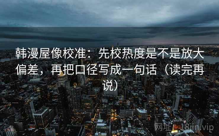 韩漫屋像校准:先校热度是不是放大偏差,再把口径写成一句话(读完再说) 韩漫屋像校准:先校热度是不是放大偏差,再把口径写成一句话(读完再说)