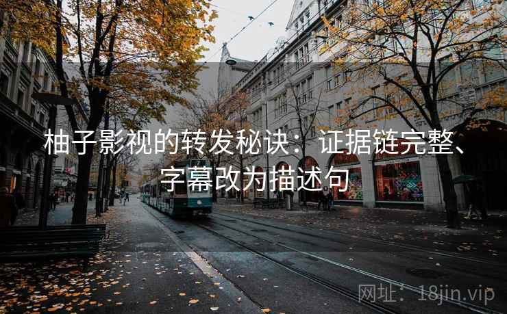 柚子影视的转发秘诀：证据链完整、字幕改为描述句