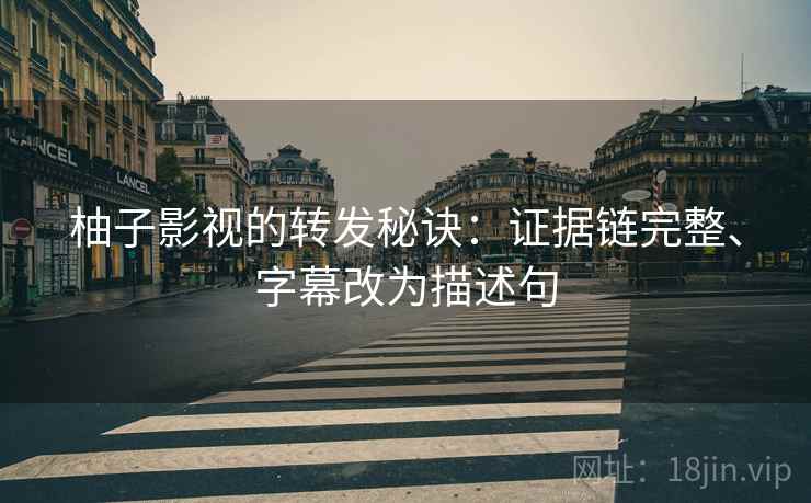 柚子影视的转发秘诀：证据链完整、字幕改为描述句