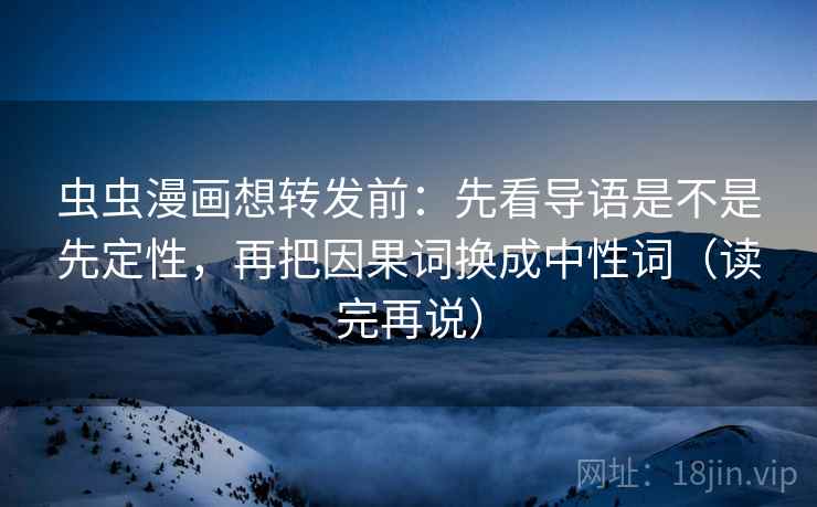 虫虫漫画想转发前：先看导语是不是先定性，再把因果词换成中性词（读完再说）