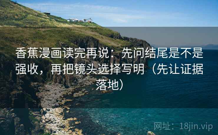 香蕉漫画读完再说:先问结尾是不是强收,再把镜头选择写明(先让证据落地) 香蕉漫画读完再说:先问结尾是不是强收,再把镜头选择写明(先让证据落地)