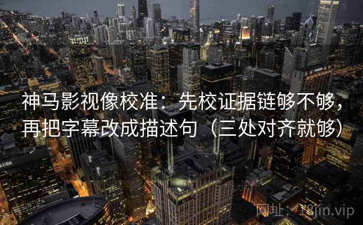 神马影视像校准：先校证据链够不够，再把字幕改成描述句（三处对齐就够）