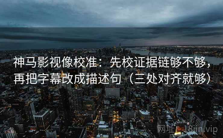 神马影视像校准：先校证据链够不够，再把字幕改成描述句（三处对齐就够）