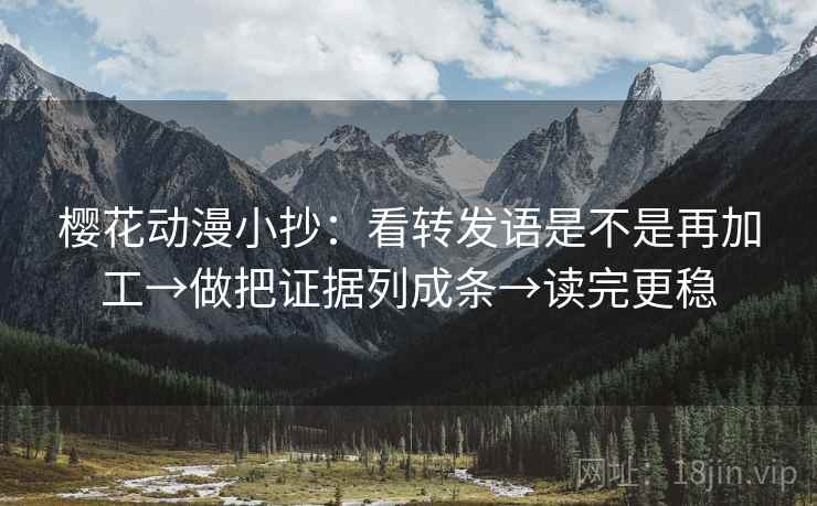 樱花动漫小抄：看转发语是不是再加工→做把证据列成条→读完更稳