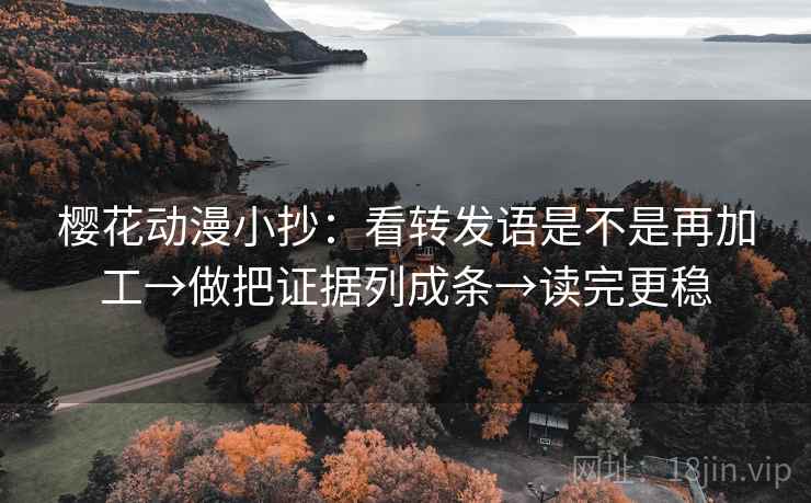 樱花动漫小抄：看转发语是不是再加工→做把证据列成条→读完更稳