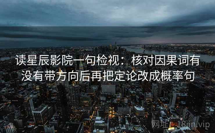 读星辰影院一句检视：核对因果词有没有带方向后再把定论改成概率句