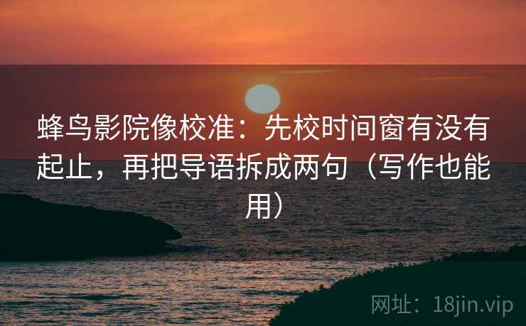 蜂鸟影院像校准:先校时间窗有没有起止,再把导语拆成两句(写作也能用) 蜂鸟影院像校准:先校时间窗有没有起止,再把导语拆成两句(写作也能用)
