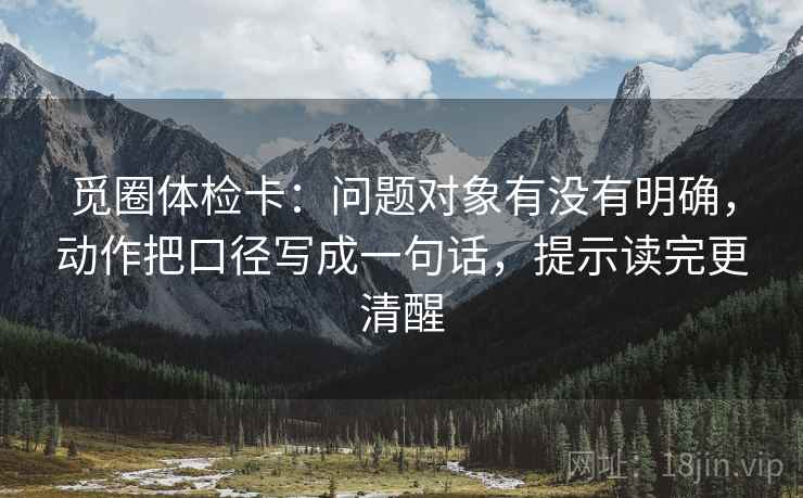 觅圈体检卡：问题对象有没有明确，动作把口径写成一句话，提示读完更清醒
