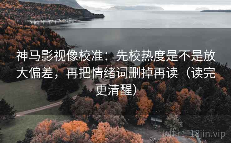 神马影视像校准：先校热度是不是放大偏差，再把情绪词删掉再读（读完更清醒）