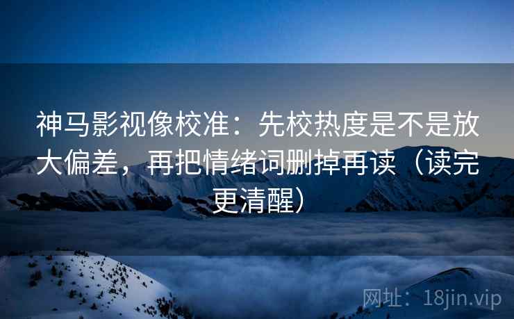 神马影视像校准：先校热度是不是放大偏差，再把情绪词删掉再读（读完更清醒）