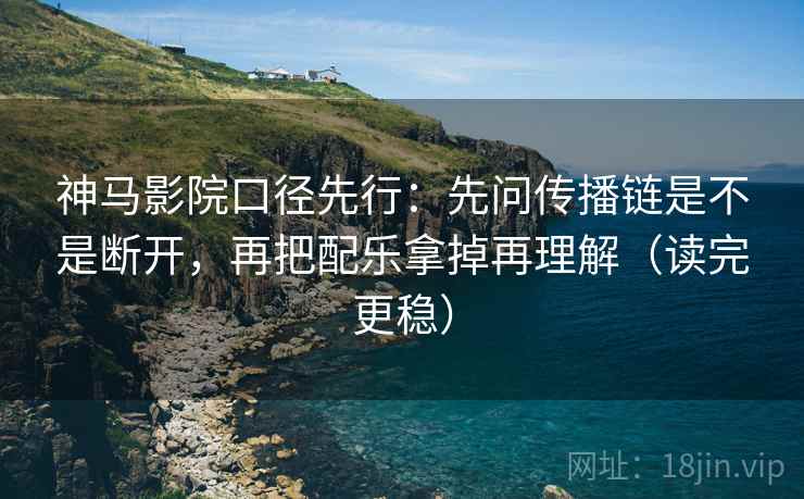 神马影院口径先行：先问传播链是不是断开，再把配乐拿掉再理解（读完更稳）