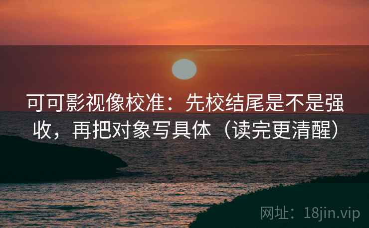 可可影视像校准：先校结尾是不是强收，再把对象写具体（读完更清醒）