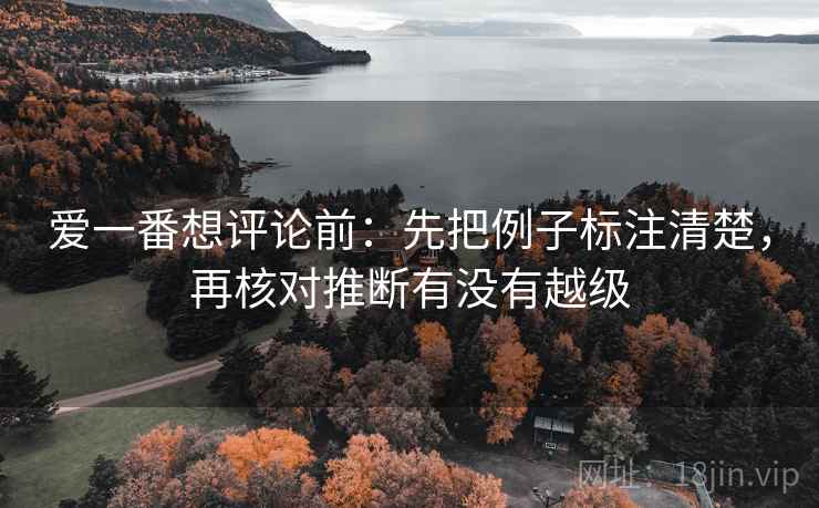 爱一番想评论前:先把例子标注清楚,再核对推断有没有越级 爱一番想评论前:先把例子标注清楚,再核对推断有没有越级