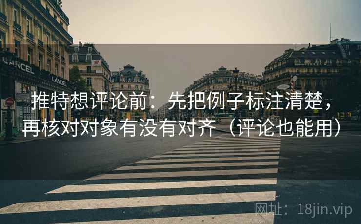 推特想评论前：先把例子标注清楚，再核对对象有没有对齐（评论也能用）