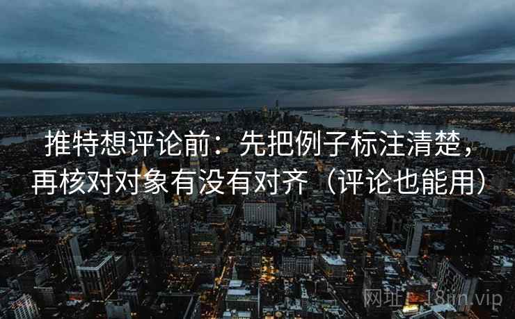 推特想评论前：先把例子标注清楚，再核对对象有没有对齐（评论也能用）