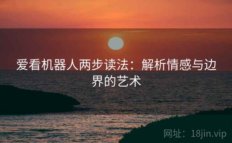 爱看机器人两步读法：解析情感与边界的艺术