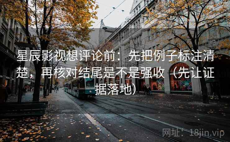 星辰影视想评论前：先把例子标注清楚，再核对结尾是不是强收（先让证据落地）