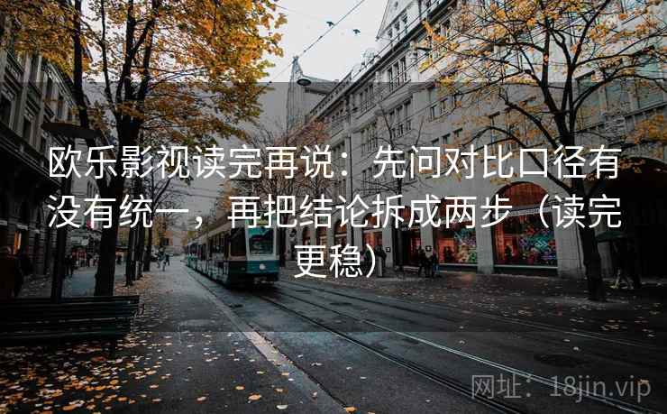 欧乐影视读完再说:先问对比口径有没有统一,再把结论拆成两步(读完更稳) 欧乐影视读完再说:先问对比口径有没有统一,再把结论拆成两步(读完更稳)