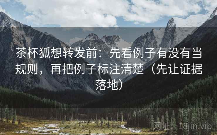茶杯狐想转发前：先看例子有没有当规则，再把例子标注清楚（先让证据落地）