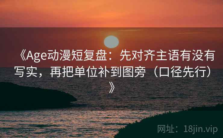 《Age动漫短复盘：先对齐主语有没有写实，再把单位补到图旁（口径先行）》