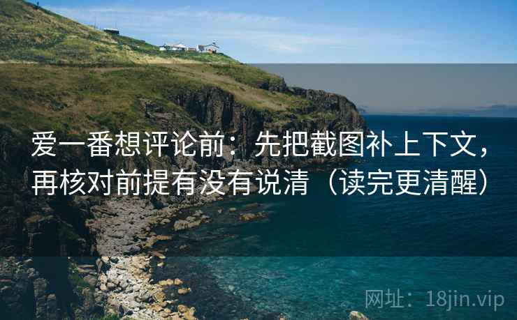 爱一番想评论前：先把截图补上下文，再核对前提有没有说清（读完更清醒）