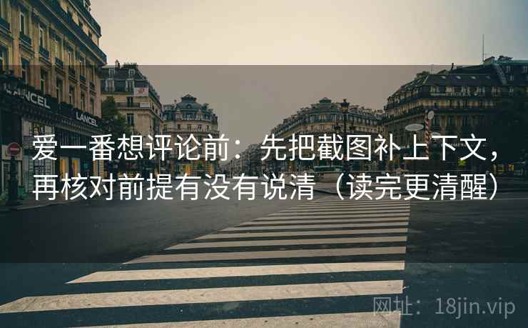 爱一番想评论前：先把截图补上下文，再核对前提有没有说清（读完更清醒）
