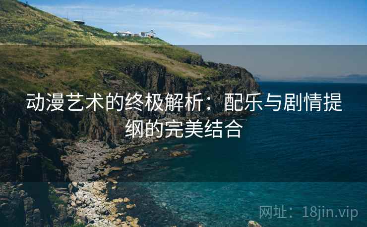 动漫艺术的终极解析：配乐与剧情提纲的完美结合