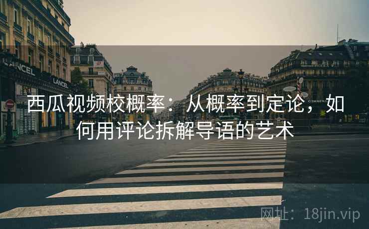 西瓜视频校概率：从概率到定论，如何用评论拆解导语的艺术