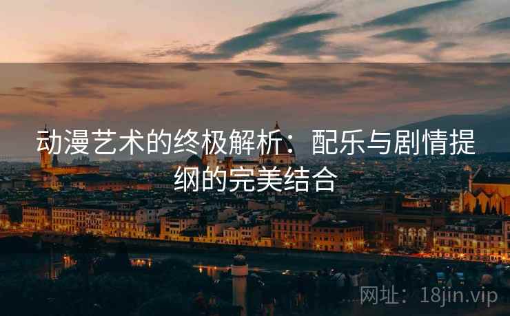 动漫艺术的终极解析：配乐与剧情提纲的完美结合