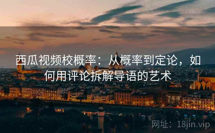 西瓜视频校概率：从概率到定论，如何用评论拆解导语的艺术
