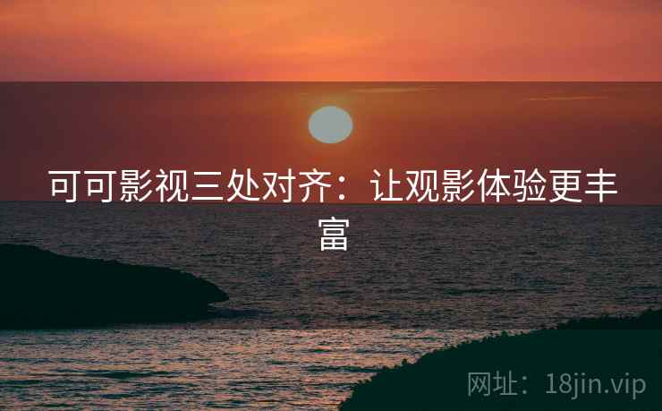 可可影视三处对齐：让观影体验更丰富