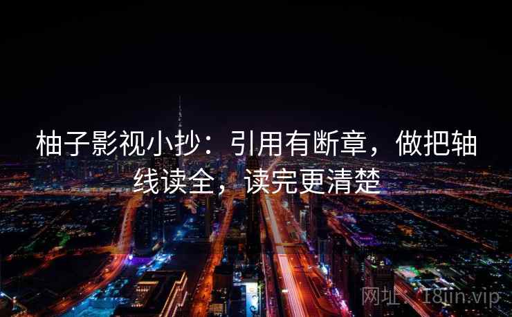 柚子影视小抄：引用有断章，做把轴线读全，读完更清楚