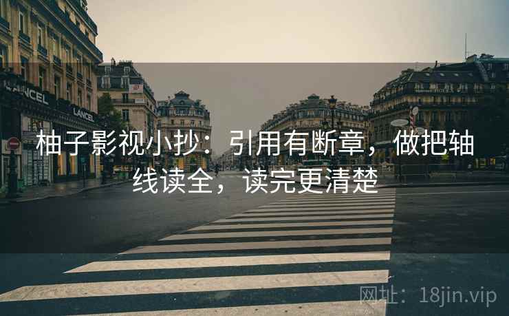 柚子影视小抄：引用有断章，做把轴线读全，读完更清楚